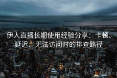 伊人直播长期使用经验分享：卡顿、延迟、无法访问时的排查路径