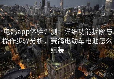 电鸽app体验评测：详细功能拆解与操作步骤分析，赛鸽电动车电池怎么组装
