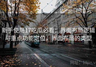 新手使用17吃瓜必看：界面布局逻辑与重点功能定位，界面布局的类型