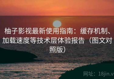 柚子影视最新使用指南：缓存机制、加载速度等技术层体验报告（图文对照版）