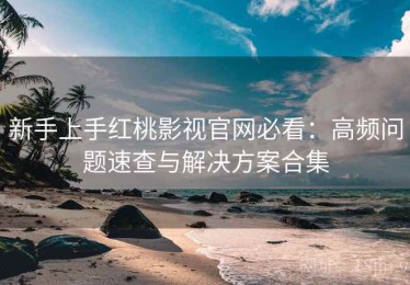 新手上手红桃影视官网必看：高频问题速查与解决方案合集
