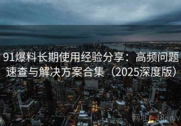 91爆料长期使用经验分享：高频问题速查与解决方案合集（2025深度版）