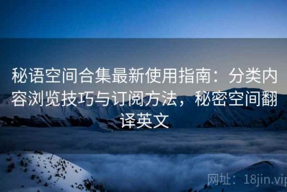 秘语空间合集最新使用指南：分类内容浏览技巧与订阅方法，秘密空间翻译英文
