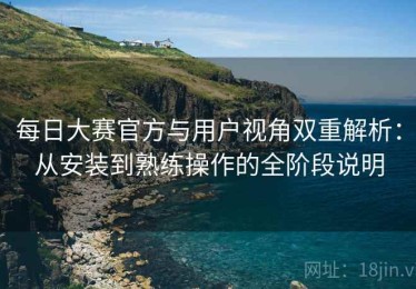 每日大赛官方与用户视角双重解析：从安装到熟练操作的全阶段说明