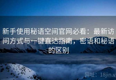 新手使用秘语空间官网必看：最新访问方式与一键直达指南，密语和秘语的区别