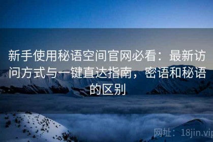新手使用秘语空间官网必看：最新访问方式与一键直达指南，密语和秘语的区别