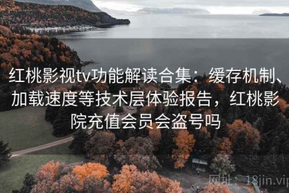 红桃影视tv功能解读合集：缓存机制、加载速度等技术层体验报告，红桃影院充值会员会盗号吗