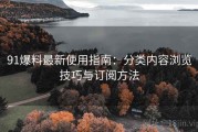 91爆料最新使用指南：分类内容浏览技巧与订阅方法