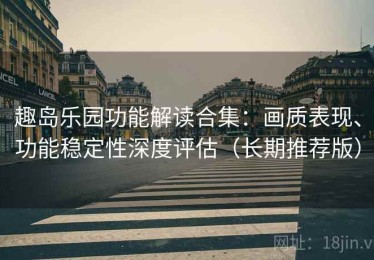 趣岛乐园功能解读合集：画质表现、功能稳定性深度评估（长期推荐版）