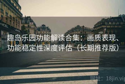趣岛乐园功能解读合集：画质表现、功能稳定性深度评估（长期推荐版）