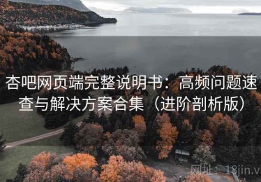 杏吧网页端完整说明书：高频问题速查与解决方案合集（进阶剖析版）