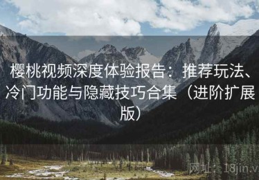 樱桃视频深度体验报告：推荐玩法、冷门功能与隐藏技巧合集（进阶扩展版）