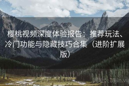 樱桃视频深度体验报告：推荐玩法、冷门功能与隐藏技巧合集（进阶扩展版）