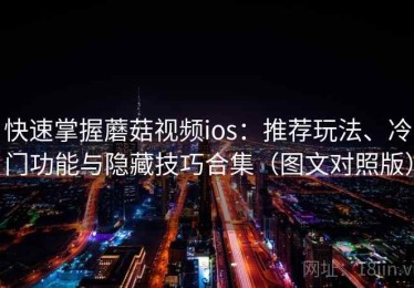 快速掌握蘑菇视频ios：推荐玩法、冷门功能与隐藏技巧合集（图文对照版）