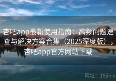 杏吧app最新使用指南：高频问题速查与解决方案合集（2025深度版），杏吧app官方网站下载