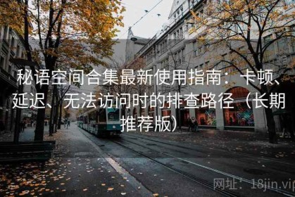 秘语空间合集最新使用指南：卡顿、延迟、无法访问时的排查路径（长期推荐版）