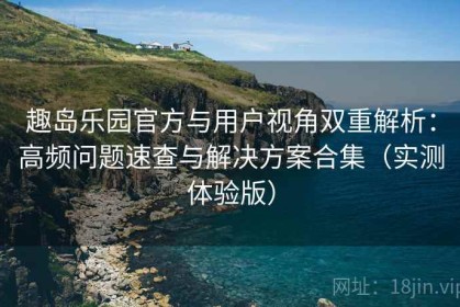 趣岛乐园官方与用户视角双重解析：高频问题速查与解决方案合集（实测体验版）