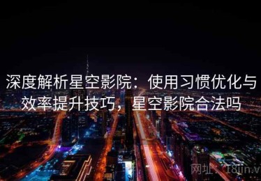 深度解析星空影院：使用习惯优化与效率提升技巧，星空影院合法吗