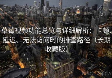 草莓视频功能总览与详细解析：卡顿、延迟、无法访问时的排查路径（长期收藏版）