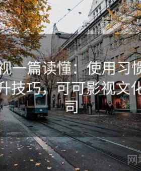 可可影视一篇读懂：使用习惯优化与效率提升技巧，可可影视文化传媒公司