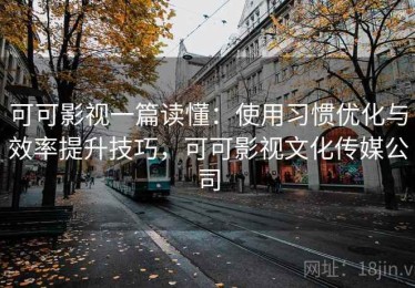可可影视一篇读懂：使用习惯优化与效率提升技巧，可可影视文化传媒公司