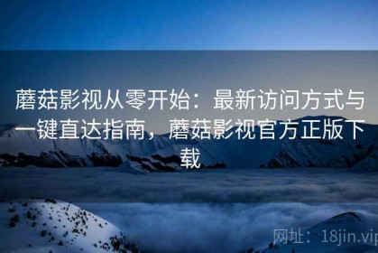 蘑菇影视从零开始：最新访问方式与一键直达指南，蘑菇影视官方正版下载