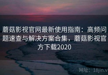 蘑菇影视官网最新使用指南：高频问题速查与解决方案合集，蘑菇影视官方下载2020