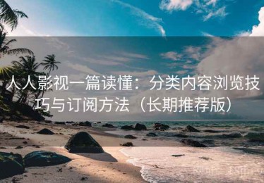 人人影视一篇读懂：分类内容浏览技巧与订阅方法（长期推荐版）