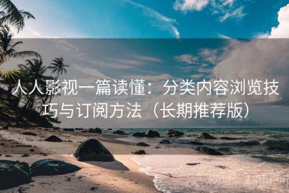 人人影视一篇读懂：分类内容浏览技巧与订阅方法（长期推荐版）
