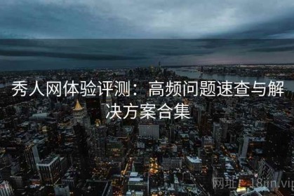 秀人网体验评测：高频问题速查与解决方案合集
