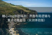 糖心vlog体验评测：界面布局逻辑与重点功能定位（实测体验版）