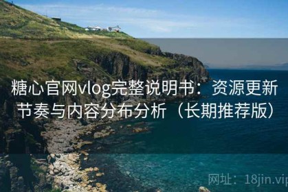 糖心官网vlog完整说明书：资源更新节奏与内容分布分析（长期推荐版）