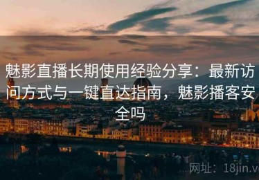 魅影直播长期使用经验分享：最新访问方式与一键直达指南，魅影播客安全吗