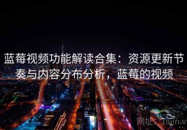 蓝莓视频功能解读合集：资源更新节奏与内容分布分析，蓝莓的视频
