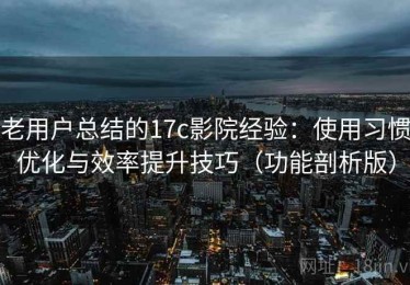 老用户总结的17c影院经验：使用习惯优化与效率提升技巧（功能剖析版）