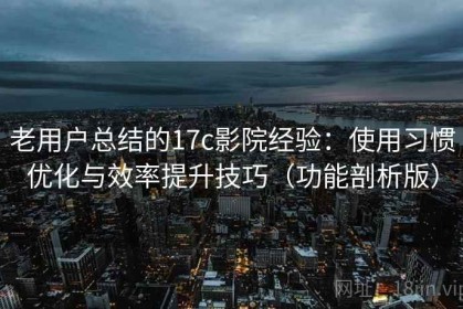 老用户总结的17c影院经验：使用习惯优化与效率提升技巧（功能剖析版）