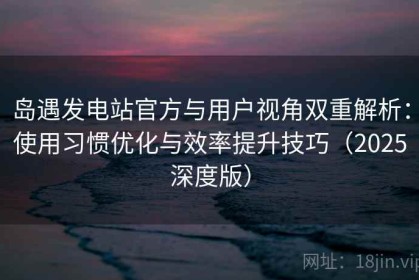 岛遇发电站官方与用户视角双重解析：使用习惯优化与效率提升技巧（2025深度版）