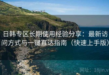 日韩专区长期使用经验分享：最新访问方式与一键直达指南（快速上手版）