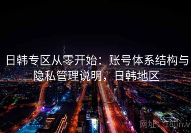 日韩专区从零开始：账号体系结构与隐私管理说明，日韩地区