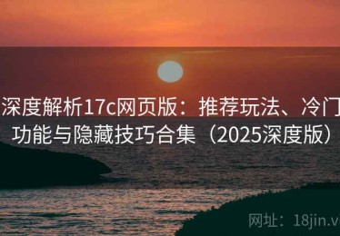深度解析17c网页版：推荐玩法、冷门功能与隐藏技巧合集（2025深度版）