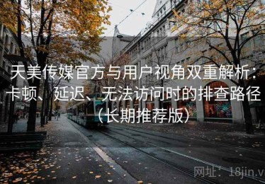 天美传媒官方与用户视角双重解析：卡顿、延迟、无法访问时的排查路径（长期推荐版）