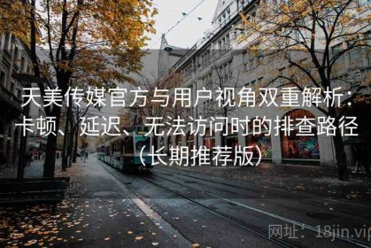 天美传媒官方与用户视角双重解析：卡顿、延迟、无法访问时的排查路径（长期推荐版）