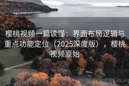 樱桃视频一篇读懂：界面布局逻辑与重点功能定位（2025深度版），樱桃视频原始