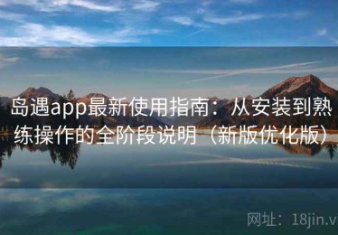 岛遇app最新使用指南：从安装到熟练操作的全阶段说明（新版优化版）