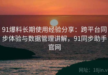 91爆料长期使用经验分享：跨平台同步体验与数据管理讲解，91同步助手官网