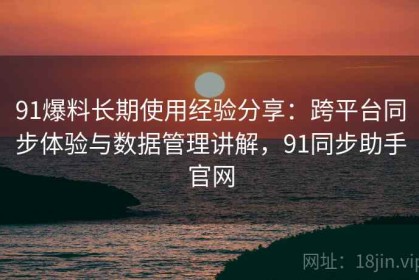 91爆料长期使用经验分享：跨平台同步体验与数据管理讲解，91同步助手官网