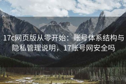 17c网页版从零开始：账号体系结构与隐私管理说明，17账号网安全吗