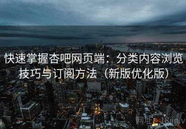 快速掌握杏吧网页端：分类内容浏览技巧与订阅方法（新版优化版）