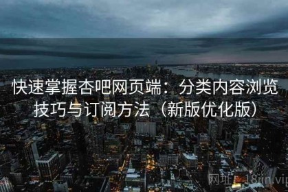 快速掌握杏吧网页端：分类内容浏览技巧与订阅方法（新版优化版）