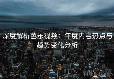深度解析芭乐视频：年度内容热点与趋势变化分析